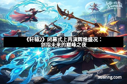 《轩辕2》闭幕式上再演辉煌盛况：剑指未来的巅峰之夜